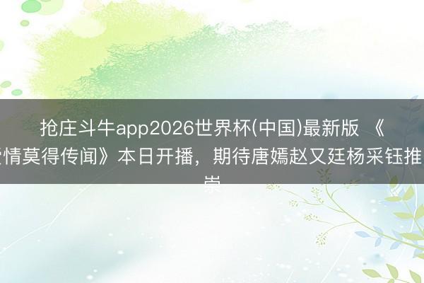 抢庄斗牛app2026世界杯(中国)最新版 《爱情莫得传闻》本日开播，期待唐嫣赵又廷杨采钰推崇