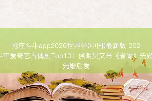抢庄斗牛app2026世界杯(中国)最新版 2026下半年爱奇艺古偶剧Top10！侯明昊艾米《雀骨》先婚后爱