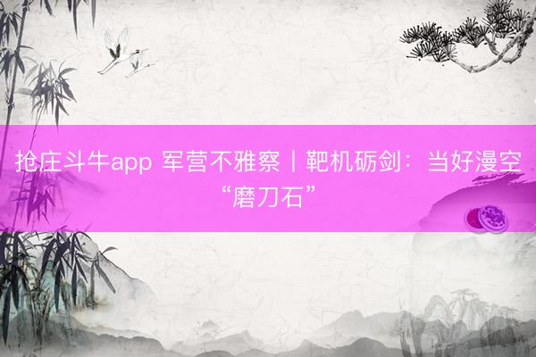 抢庄斗牛app 军营不雅察丨靶机砺剑:当好漫空“磨刀石”