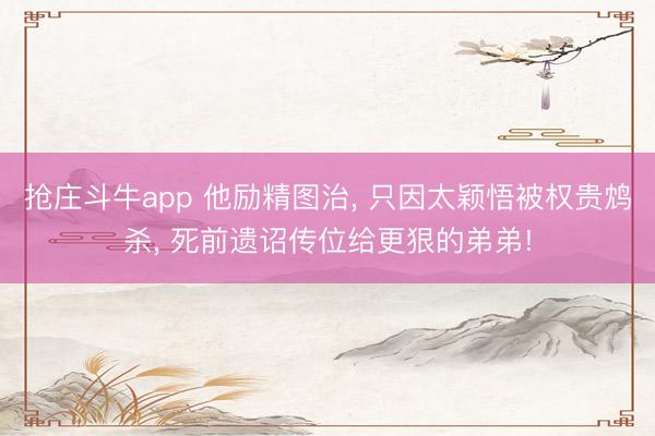 抢庄斗牛app 他励精图治, 只因太颖悟被权贵鸩杀, 死前遗诏传位给更狠的弟弟!