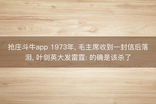 抢庄斗牛app 1973年， 毛主席收到一封信后落泪， 叶剑英大发雷霆: 的确是该杀了
