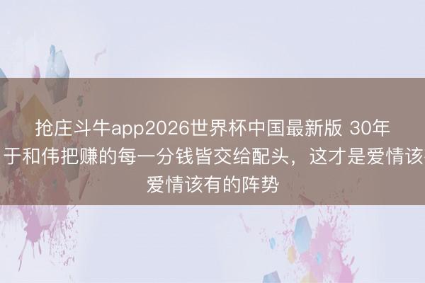抢庄斗牛app2026世界杯中国最新版 30年零绯闻！于和伟把赚的每一分钱皆交给配头，这才是爱情该有的阵势