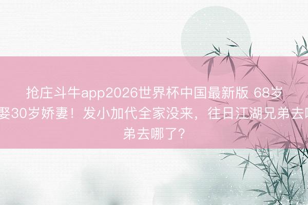 抢庄斗牛app2026世界杯中国最新版 68岁老炮娶30岁娇妻！发小加代全家没来，往日江湖兄弟去哪了？