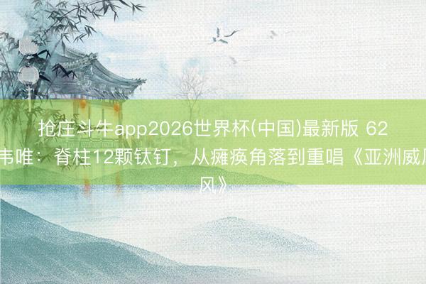 抢庄斗牛app2026世界杯(中国)最新版 62岁韦唯:脊柱12颗钛钉,从瘫痪角落到重唱《亚洲威风》
