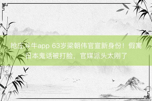 抢庄斗牛app 63岁梁朝伟官宣新身份！假寓日本鬼话被打脸，官媒派头太刚了