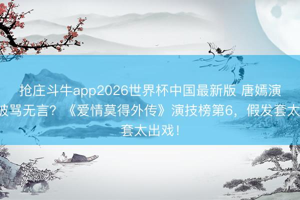 抢庄斗牛app2026世界杯中国最新版 唐嫣演精英被骂无言？《爱情莫得外传》演技榜第6，假发套太出戏！