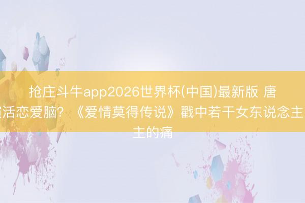 抢庄斗牛app2026世界杯(中国)最新版 唐嫣演活恋爱脑？《爱情莫得传说》戳中若干女东说念主的痛