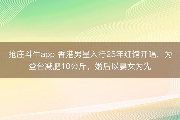 抢庄斗牛app 香港男星入行25年红馆开唱，为登台减肥10公斤，婚后以妻女为先