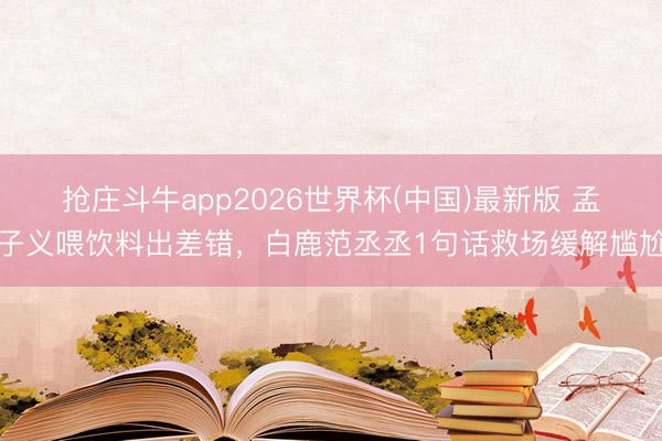 抢庄斗牛app2026世界杯(中国)最新版 孟子义喂饮料出差错,白鹿范丞丞1句话救场缓解尴尬