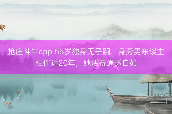 抢庄斗牛app 55岁独身无子嗣，身旁男东谈主相伴近20年，她活得通透自如