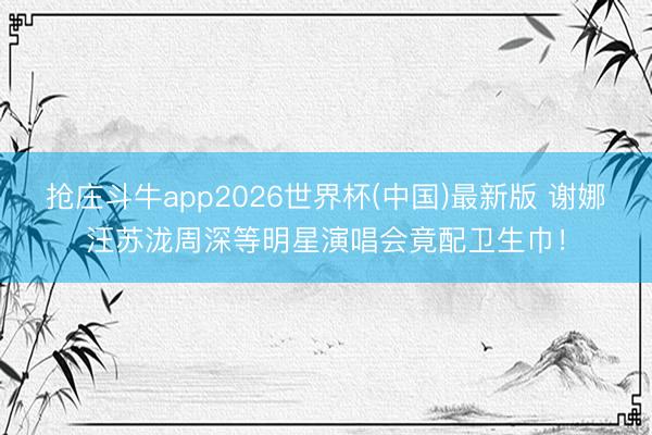 抢庄斗牛app2026世界杯(中国)最新版 谢娜汪苏泷周深等明星演唱会竟配卫生巾!