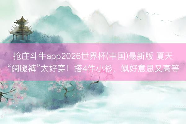 抢庄斗牛app2026世界杯(中国)最新版 夏天“阔腿裤”太好穿!搭4件小衫,飒好意思又高等