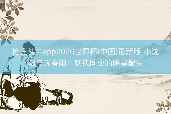 抢庄斗牛app2026世界杯(中国)最新版 小沈阳与沈春阳：联袂同业的明星配头