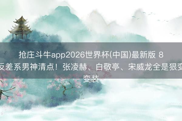 抢庄斗牛app2026世界杯(中国)最新版 8位反差系男神清点！张凌赫、白敬亭、宋威龙全是狠变装