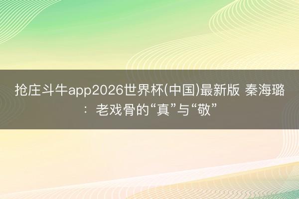 抢庄斗牛app2026世界杯(中国)最新版 秦海璐：老戏骨的“真”与“敬”
