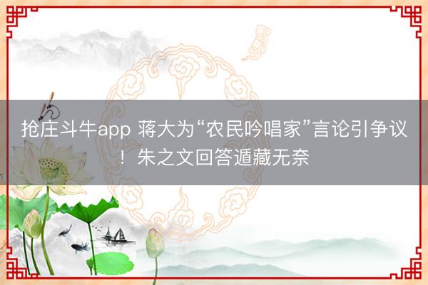 抢庄斗牛app 蒋大为“农民吟唱家”言论引争议!朱之文回答遁藏无奈