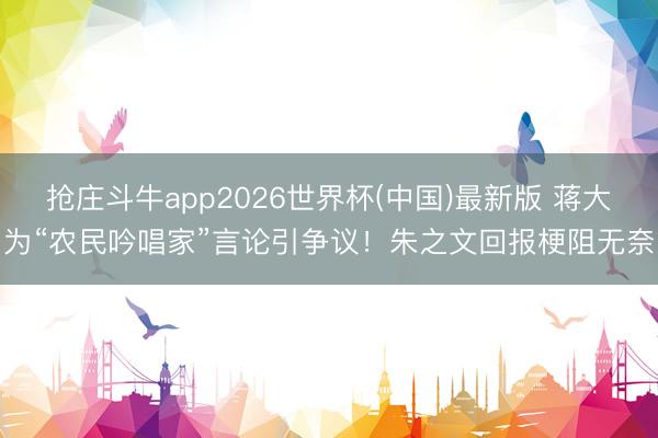 抢庄斗牛app2026世界杯(中国)最新版 蒋大为“农民吟唱家”言论引争议!朱之文回报梗阻无奈