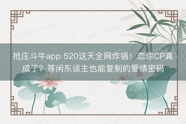 抢庄斗牛app 520这天全网炸锅!恋综CP真成了?等闲东谈主也能复制的爱情密码