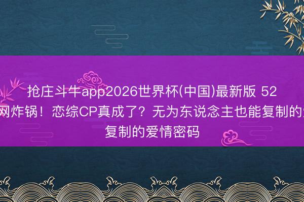 抢庄斗牛app2026世界杯(中国)最新版 520这天全网炸锅！恋综CP真成了？无为东说念主也能复制的爱情密码