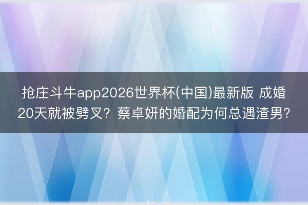 抢庄斗牛app2026世界杯(中国)最新版 成婚20天就被劈叉?蔡卓妍的婚配为何总遇渣男?