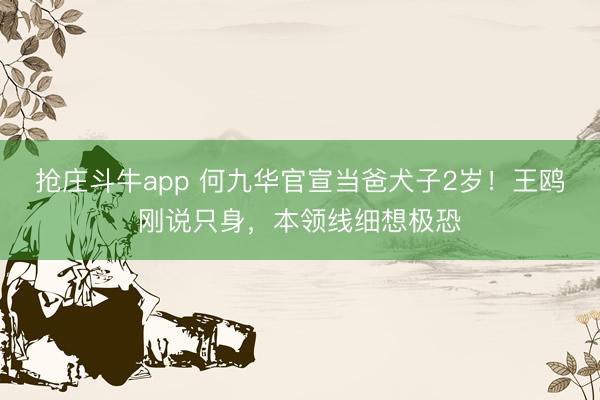 抢庄斗牛app 何九华官宣当爸犬子2岁！王鸥刚说只身，本领线细想极恐