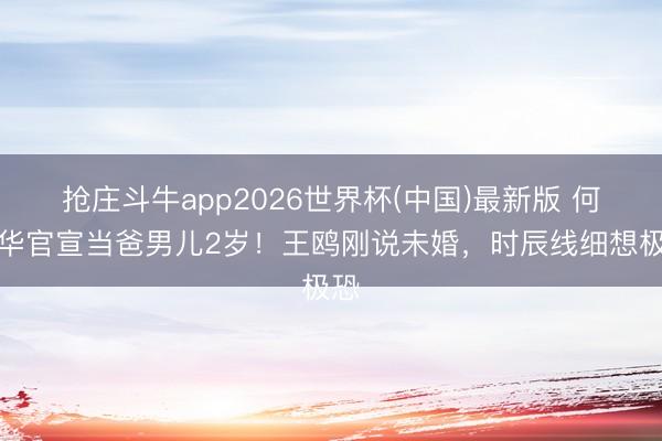 抢庄斗牛app2026世界杯(中国)最新版 何九华官宣当爸男儿2岁！王鸥刚说未婚，时辰线细想极恐