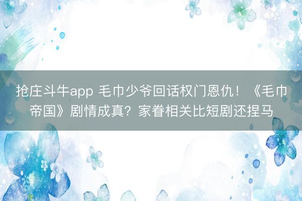抢庄斗牛app 毛巾少爷回话权门恩仇!《毛巾帝国》剧情成真?家眷相关比短剧还捏马