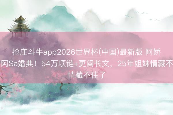 抢庄斗牛app2026世界杯(中国)最新版 阿娇缺席阿Sa婚典!54万项链+更阑长文,25年姐妹情藏不住了