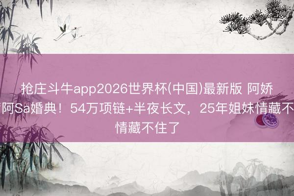 抢庄斗牛app2026世界杯(中国)最新版 阿娇缺席阿Sa婚典!54万项链+半夜长文,25年姐妹情藏不住了