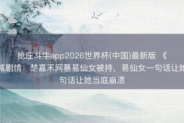 抢庄斗牛app2026世界杯(中国)最新版 《主角》删减剧情：楚嘉禾网暴易仙女被持，易仙女一句话让她当庭崩溃