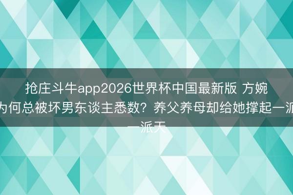 抢庄斗牛app2026世界杯中国最新版 方婉之为何总被坏男东谈主悉数？养父养母却给她撑起一派天