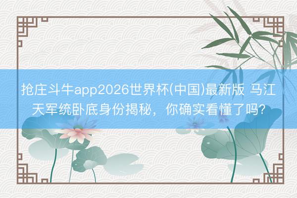 抢庄斗牛app2026世界杯(中国)最新版 马江天军统卧底身份揭秘，你确实看懂了吗？