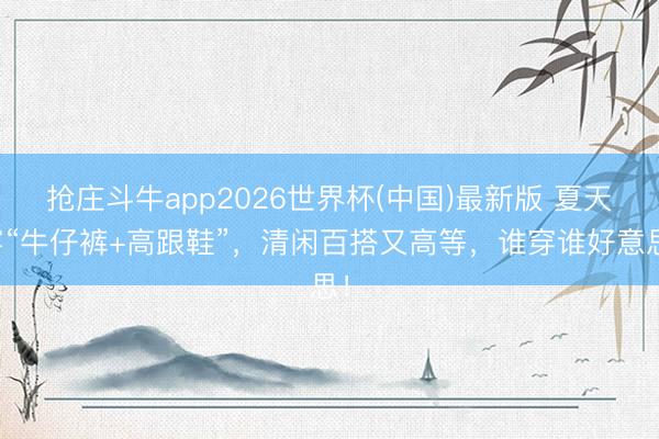 抢庄斗牛app2026世界杯(中国)最新版 夏天穿“牛仔裤+高跟鞋”,清闲百搭又高等,谁穿谁好意思!