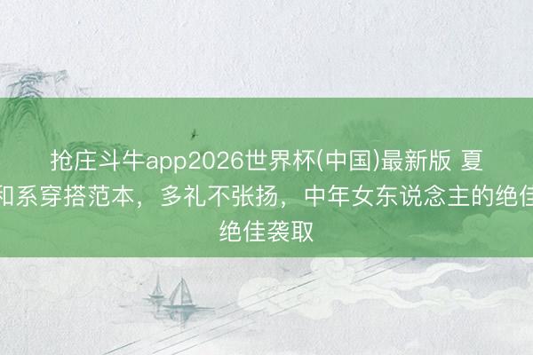 抢庄斗牛app2026世界杯(中国)最新版 夏天平和系穿搭范本，多礼不张扬，中年女东说念主的绝佳袭取