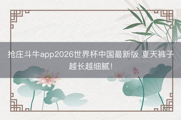 抢庄斗牛app2026世界杯中国最新版 夏天裤子越长越细腻！