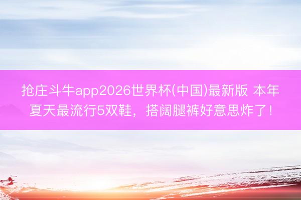 抢庄斗牛app2026世界杯(中国)最新版 本年夏天最流行5双鞋,搭阔腿裤好意思炸了!