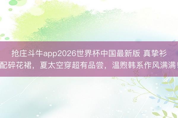 抢庄斗牛app2026世界杯中国最新版 真挚衫配碎花裙，夏太空穿超有品尝，温煦韩系作风满满！