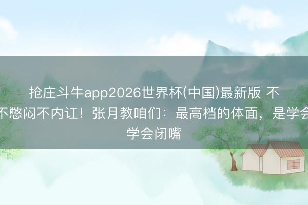 抢庄斗牛app2026世界杯(中国)最新版 不辩解不憋闷不内讧！张月教咱们：最高档的体面，是学会闭嘴