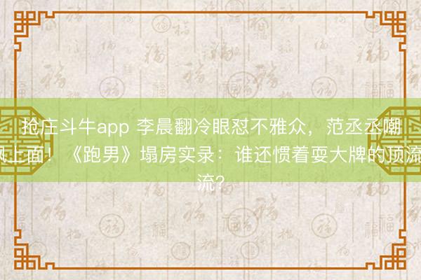 抢庄斗牛app 李晨翻冷眼怼不雅众，范丞丞嘲讽上面！《跑男》塌房实录：谁还惯着耍大牌的顶流？
