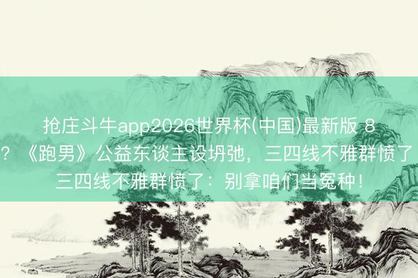 抢庄斗牛app2026世界杯(中国)最新版 850万文旅费吊水漂？《跑男》公益东谈主设坍弛，三四线不雅群愤了：别拿咱们当冤种！