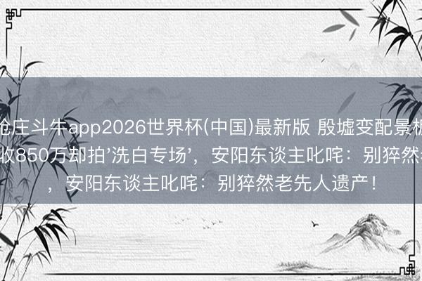 抢庄斗牛app2026世界杯(中国)最新版 殷墟变配景板！《跑男》收850万却拍'洗白专场'，安阳东谈主叱咤：别猝然老先人遗产！