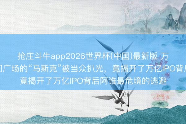 抢庄斗牛app2026世界杯(中国)最新版 万万没料想!纽约期间广场的“马斯克”被当众扒光,竟揭开了万亿IPO背后阿谁最危境的逃避