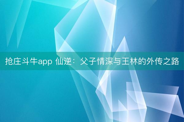 抢庄斗牛app 仙逆：父子情深与王林的外传之路