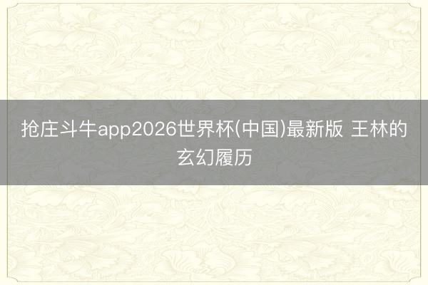 抢庄斗牛app2026世界杯(中国)最新版 王林的玄幻履历