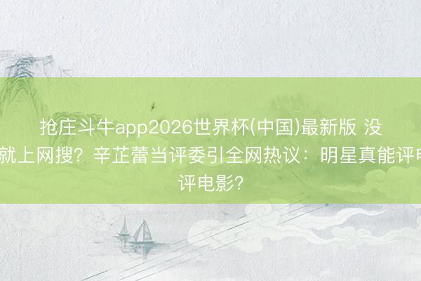 抢庄斗牛app2026世界杯(中国)最新版 没训诫就上网搜？辛芷蕾当评委引全网热议：明星真能评电影？