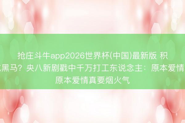 抢庄斗牛app2026世界杯(中国)最新版 积压三年反成黑马？央八新剧戳中千万打工东说念主：原本爱情真要烟火气