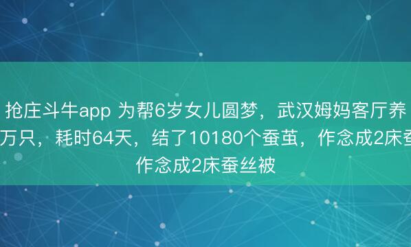 抢庄斗牛app 为帮6岁女儿圆梦，武汉姆妈客厅养蚕1.2万只，耗时64天，结了10180个蚕茧，作念成2床蚕丝被