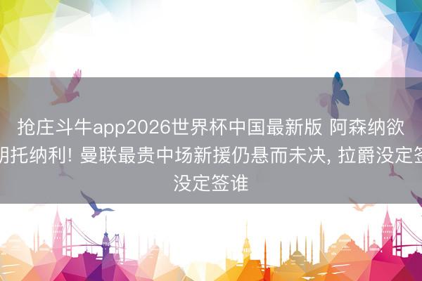 抢庄斗牛app2026世界杯中国最新版 阿森纳欲截胡托纳利! 曼联最贵中场新援仍悬而未决， 拉爵没定签谁