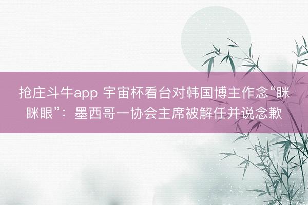 抢庄斗牛app 宇宙杯看台对韩国博主作念“眯眯眼”：墨西哥一协会主席被解任并说念歉
