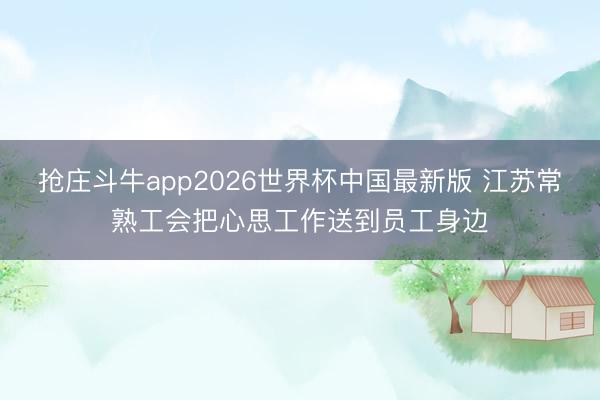 抢庄斗牛app2026世界杯中国最新版 江苏常熟工会把心思工作送到员工身边